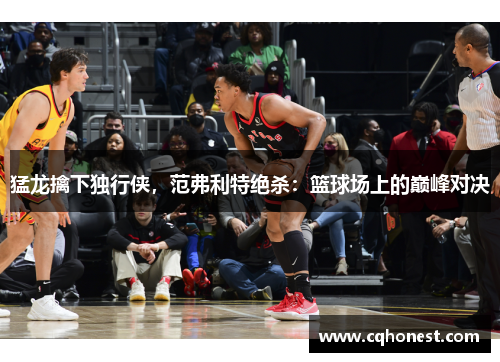 猛龙擒下独行侠，范弗利特绝杀：篮球场上的巅峰对决