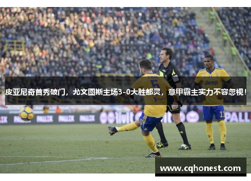 皮亚尼奇首秀破门，尤文图斯主场3-0大胜都灵，意甲霸主实力不容忽视！