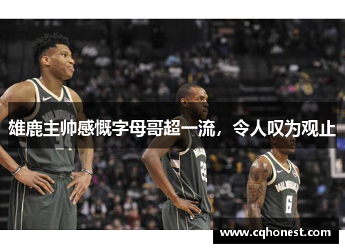 雄鹿主帅感慨字母哥超一流，令人叹为观止