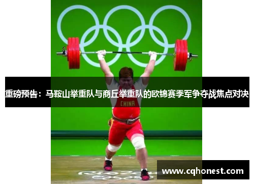 重磅预告：马鞍山举重队与商丘举重队的欧锦赛季军争夺战焦点对决