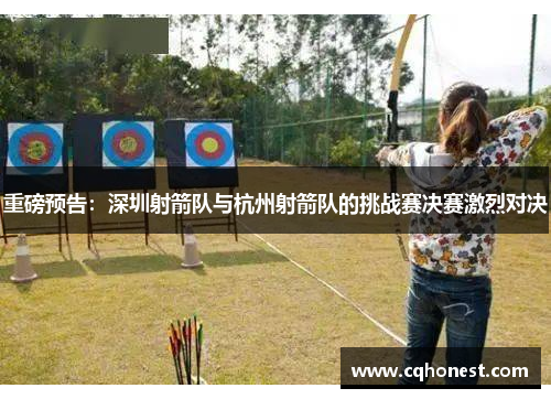重磅预告：深圳射箭队与杭州射箭队的挑战赛决赛激烈对决