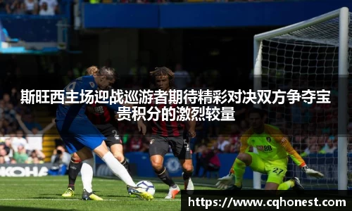 斯旺西主场迎战巡游者期待精彩对决双方争夺宝贵积分的激烈较量